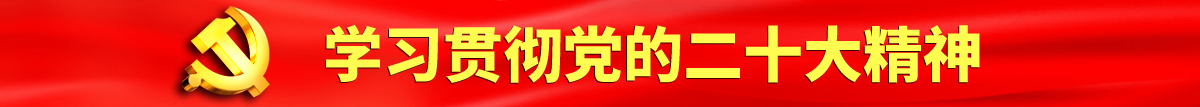 骚逼视频免费的认真学习贯彻落实党的二十大会议精神